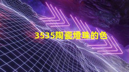 3535陶瓷燈珠的色溫范圍如何？