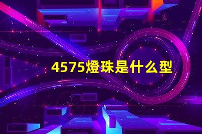 4575燈珠是什么型號(hào)