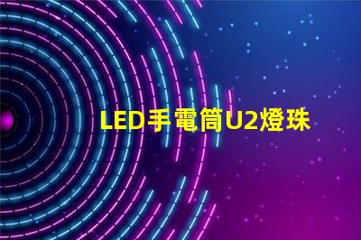 LED手電筒U2燈珠和T6燈珠那個比較好呢？