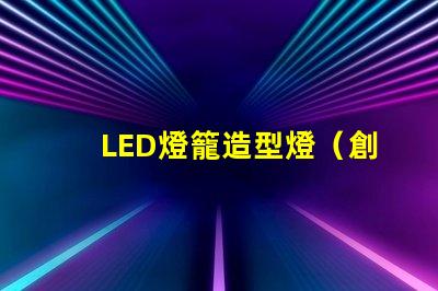LED燈籠造型燈（創(chuàng)意設(shè)計照亮你的夜晚）