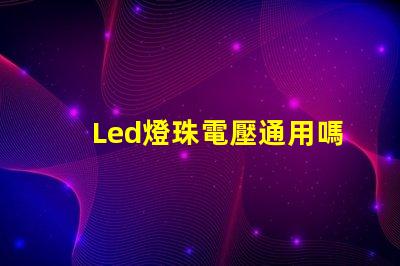 Led燈珠電壓通用嗎