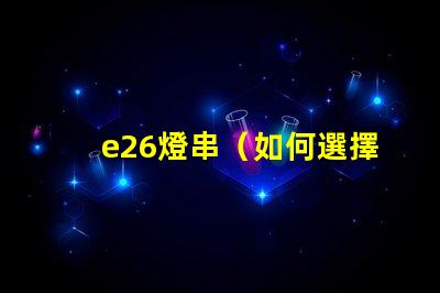 e26燈串（如何選擇適合的e26燈串）