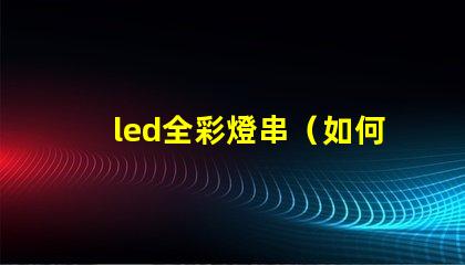 led全彩燈串（如何選擇高質(zhì)量的led全彩燈串）