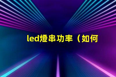 led燈串功率（如何選擇合適的led燈串功率）