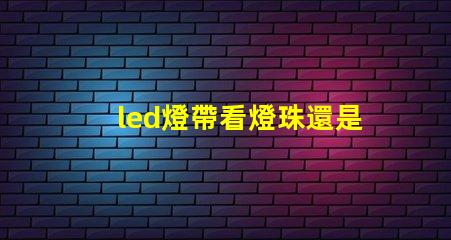 led燈帶看燈珠還是瓦數(shù)