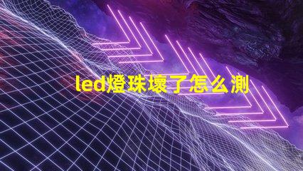 led燈珠壞了怎么測量好壞