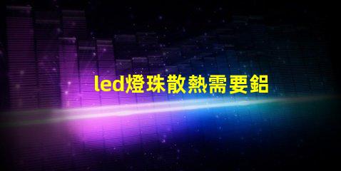 led燈珠散熱需要鋁嗎