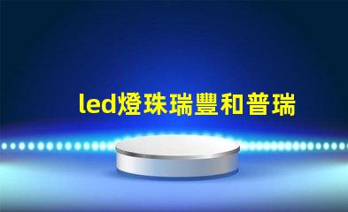 led燈珠瑞豐和普瑞那家好‘