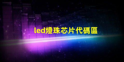 led燈珠芯片代碼區別