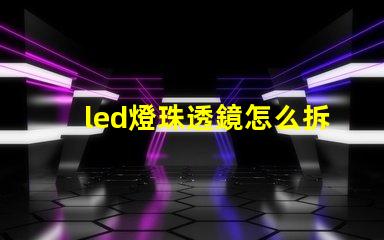 led燈珠透鏡怎么拆下