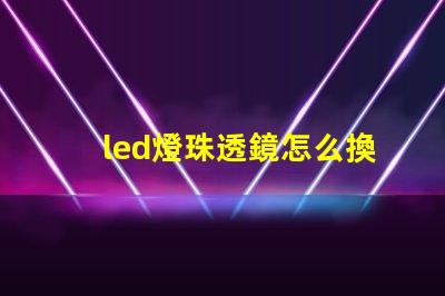 led燈珠透鏡怎么換
