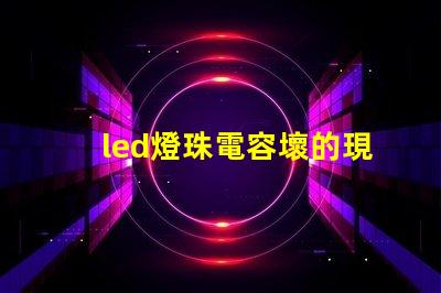 led燈珠電容壞的現(xiàn)象