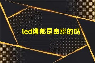 led燈都是串聯的嗎（led燈的串聯原理解析）
