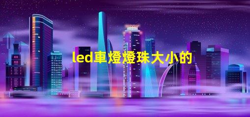 led車燈燈珠大小的區(qū)別