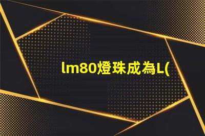 lm80燈珠成為L(zhǎng)ED照明行業(yè)的主流選擇