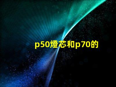 p50燈芯和p70的區(qū)別？