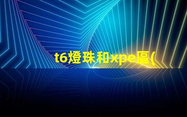 t6燈珠和xpe區(qū)別？