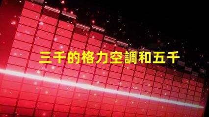 三千的格力空調和五千的格力空調啥區別