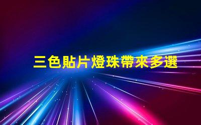 三色貼片燈珠帶來多選擇,提升燈光效果