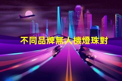 不同品牌無人機燈珠對比哪家更勝一籌,哪個值得買