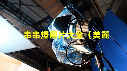 串串燈圖片大全（美麗多彩的串串燈圖集）
