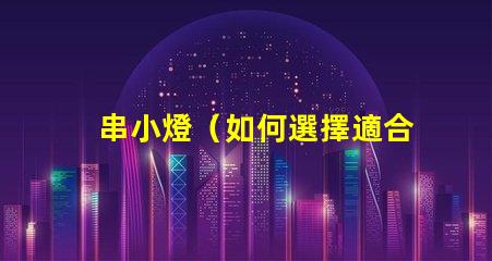 串小燈（如何選擇適合室內裝飾的串小燈）
