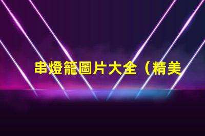 串燈籠圖片大全（精美多樣的串燈籠圖片）
