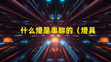 什么燈是串聯的（燈具中的串聯燈介紹）