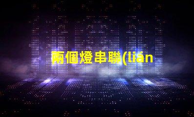 兩個燈串聯(lián)（如何將兩個燈串聯(lián)起來）