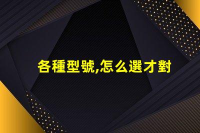 各種型號,怎么選才對
