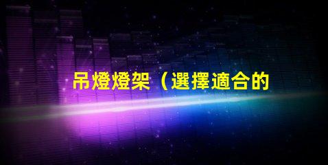 吊燈燈架（選擇適合的吊燈燈架）