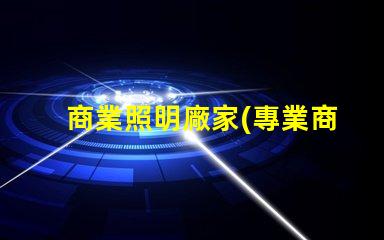 商業照明廠家(專業商用照明設備供應商)
