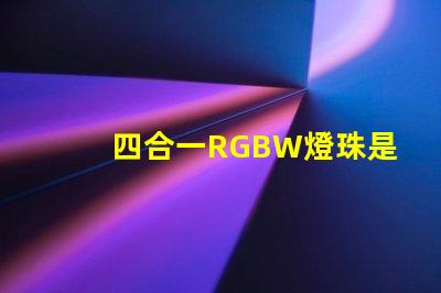 四合一RGBW燈珠是什么意思？那個廠家的四合一RGBW燈珠質量好？