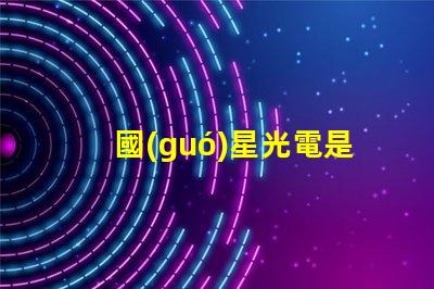 國(guó)星光電是做什么的是上市公司嗎