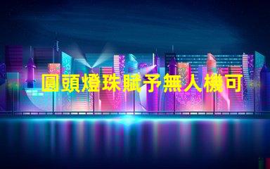 圓頭燈珠賦予無人機可愛,它讓無人機更萌