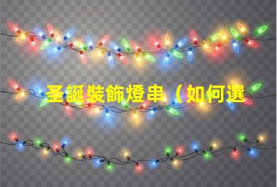 圣誕裝飾燈串（如何選擇合適的圣誕裝飾燈串）