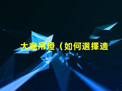 大廳吊燈（如何選擇適合大廳的吊燈）