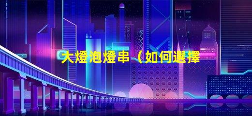大燈泡燈串（如何選擇適合的大燈泡燈串）