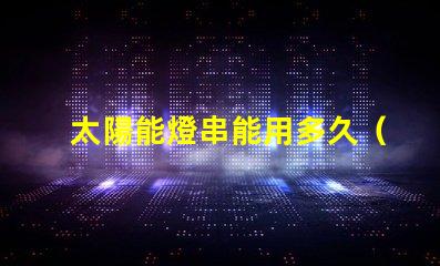 太陽能燈串能用多久（太陽能燈串使用壽命解析）