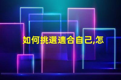 如何挑選適合自己,怎么選不后悔