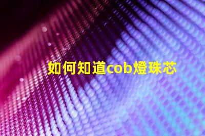 如何知道cob燈珠芯片的好壞？
