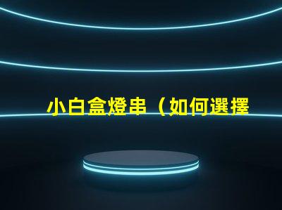小白盒燈串（如何選擇適合小白的盒燈串）