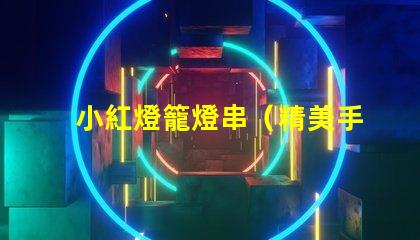 小紅燈籠燈串（精美手工制作燈籠串照亮節日）