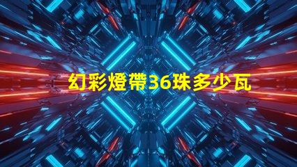 幻彩燈帶36珠多少瓦快來了解各型號功率,打造炫酷氛圍