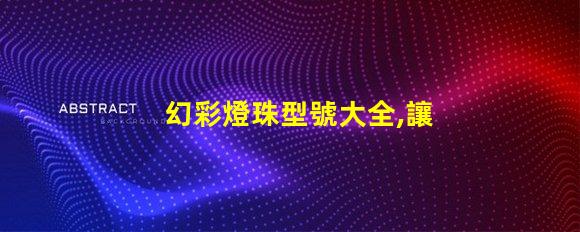 幻彩燈珠型號大全,讓你的燈光創(chuàng)意無限擴展