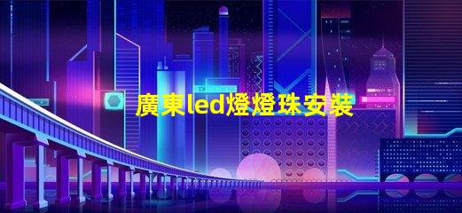 廣東led燈燈珠安裝