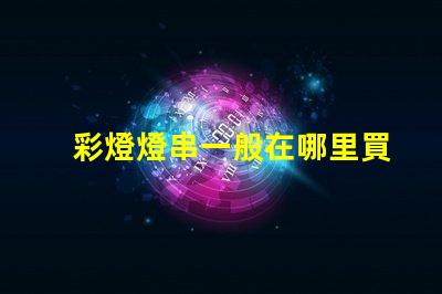彩燈燈串一般在哪里買（彩燈燈串購買指南）