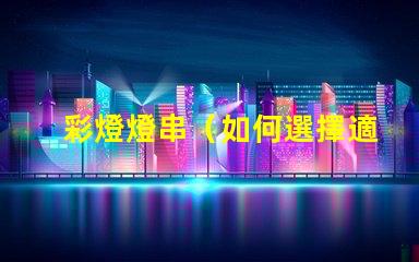 彩燈燈串（如何選擇適合的彩燈燈串）
