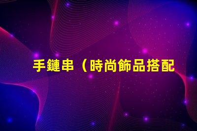 手鏈串（時尚飾品搭配指南）
