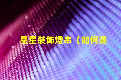 星星裝飾燈串（如何選擇適合室內裝飾的星星裝飾燈串）
